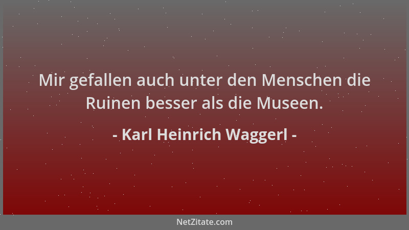 Karl Heinrich Waggerl - Mir gefallen auch unter den Menschen die Ruinen besser als die Museen....