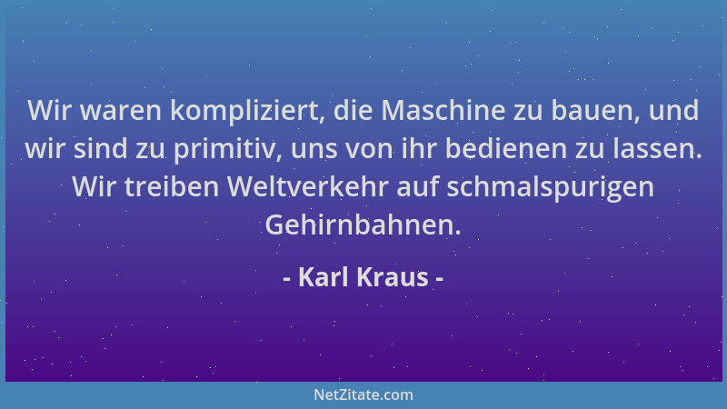 Karl Kraus - Wir waren kompliziert, die Maschine zu bauen, und wir sind zu primitiv, uns von ihr bedienen zu lassen. Wir tr...