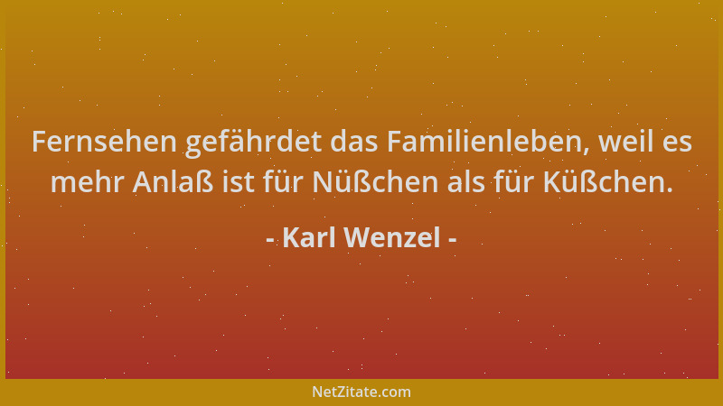Karl Wenzel - Fernsehen gefährdet das Familienleben, weil es mehr Anlaß ist für Nüßchen als für Küßchen....