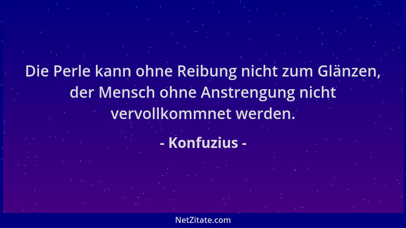Konfuzius - Die Perle kann ohne Reibung nicht zum Glänzen, der Mensch ohne Anstrengung nicht vervollkommnet werden....