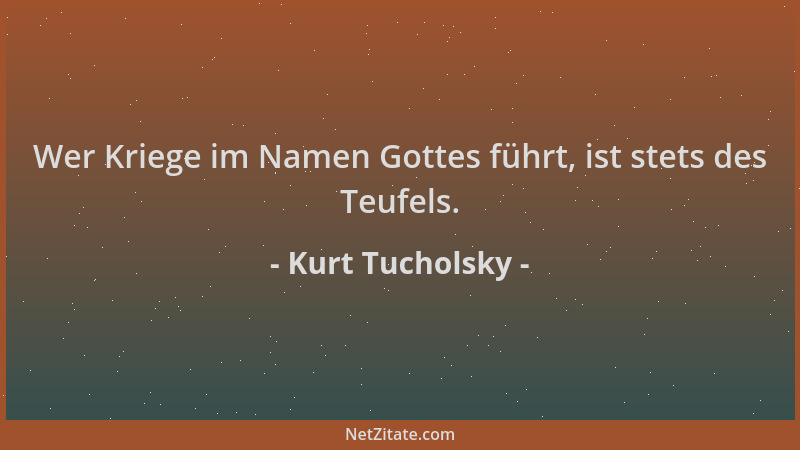Kurt Tucholsky - Wer Kriege im Namen Gottes führt, ist stets des Teufels....