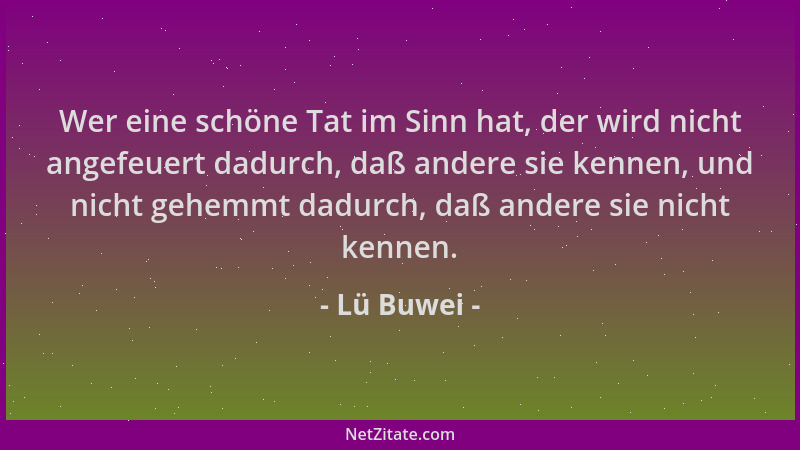 Lü Buwei - Wer eine schöne Tat im Sinn hat, der wird nicht angefeuert dadurch, daß andere sie kennen, und nicht gehemmt dad...