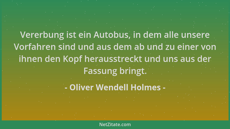 Oliver Wendell Holmes - Vererbung ist ein Autobus, in dem alle unsere Vorfahren sind und aus dem ab und zu einer von ihnen...