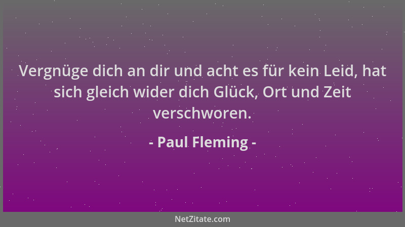 Paul Fleming - Vergnüge dich an dir und acht es für kein Leid, hat sich gleich wider dich Glück, Ort und Zeit verschworen....