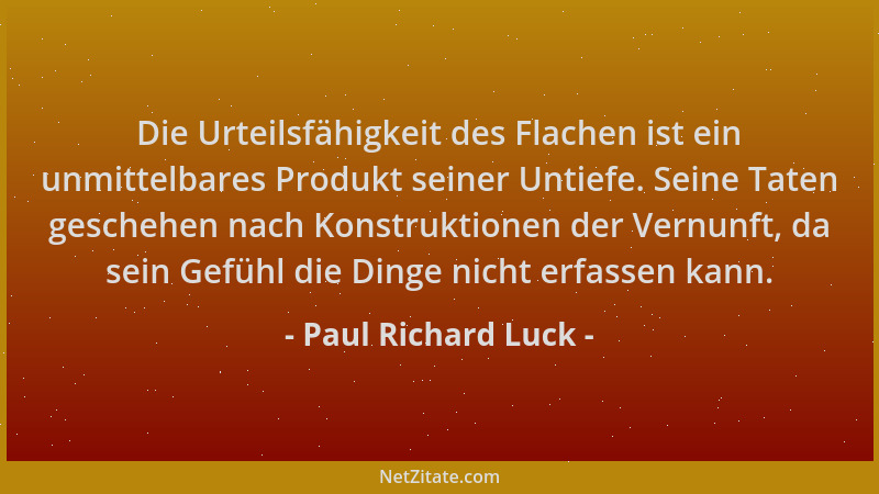 Paul Richard Luck - Die Urteilsfähigkeit des Flachen ist ein unmittelbares Produkt seiner Untiefe. Seine Taten geschehen na...