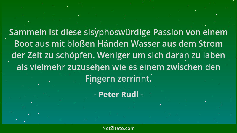 Peter Rudl - Sammeln ist diese sisyphoswürdige Passion von einem Boot aus mit bloßen Händen Wasser aus dem Strom der Zeit z...