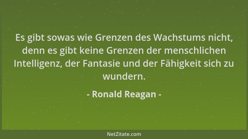 Ronald Reagan - Es gibt sowas wie Grenzen des Wachstums nicht, denn es gibt keine Grenzen der menschlichen Intelligenz, der...