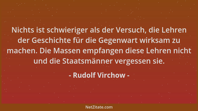 Rudolf Virchow - Nichts ist schwieriger als der Versuch, die Lehren der Geschichte für die Gegenwart wirksam zu machen. Die...