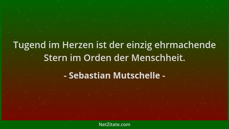 Sebastian Mutschelle - Tugend im Herzen ist der einzig ehrmachende Stern im Orden der Menschheit....