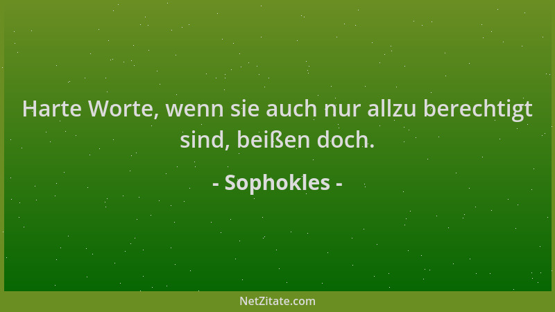 Sophokles - Harte Worte, wenn sie auch nur allzu berechtigt sind, beißen doch....