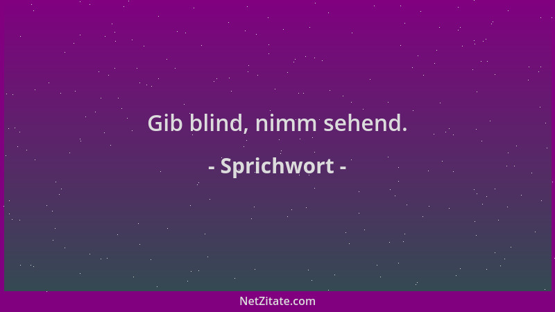 Sprichwort - Gib blind, nimm sehend....