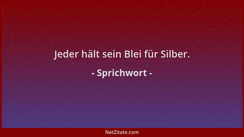 Sprichwort - Jeder hält sein Blei für Silber....