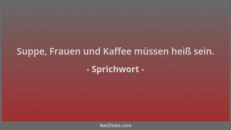 Sprichwort - Suppe, Frauen und Kaffee müssen heiß sein....