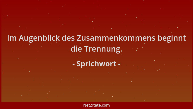 Sprichwort - Im Augenblick des Zusammenkommens beginnt die Trennung....