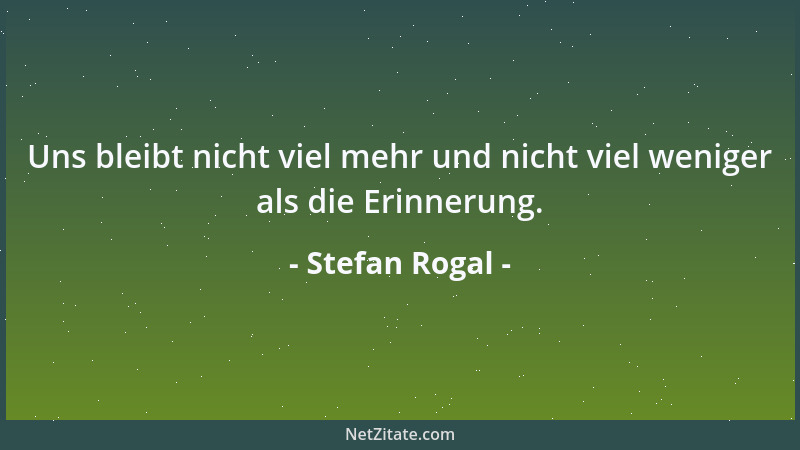 Stefan Rogal - Uns bleibt nicht viel mehr und nicht viel weniger als die Erinnerung....