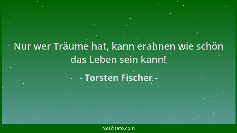 Torsten Fischer - Nur wer Träume hat, kann erahnen wie schön das Leben sein kann!...