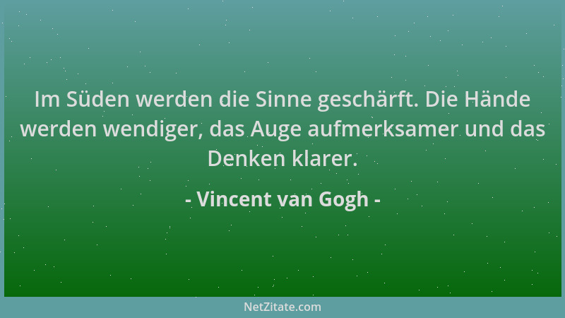 Vincent van Gogh - Im Süden werden die Sinne geschärft. Die Hände werden wendiger, das Auge aufmerksamer und das Denken kla...