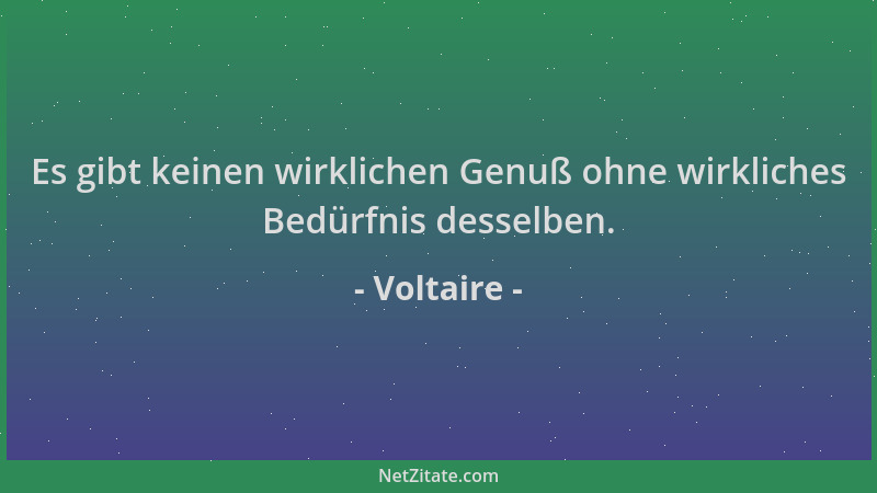 Voltaire - Es gibt keinen wirklichen Genuß ohne wirkliches Bedürfnis desselben....