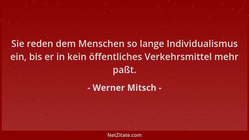 Werner Mitsch - Sie reden dem Menschen so lange Individualismus ein, bis er in kein öffentliches Verkehrsmittel mehr paßt....