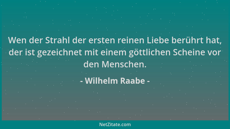 Wilhelm Raabe - Wen der Strahl der ersten reinen Liebe berührt hat, der ist gezeichnet mit einem göttlichen Scheine vor den...