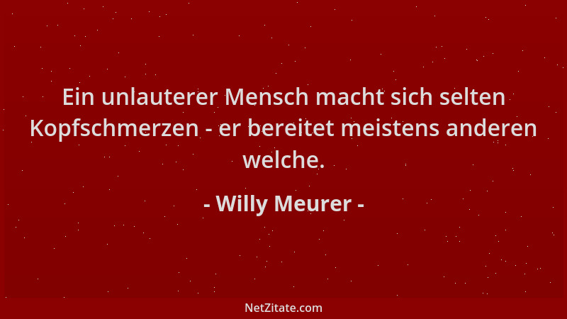 Willy Meurer - Ein unlauterer Mensch macht sich selten Kopfschmerzen - er bereitet meistens anderen welche....