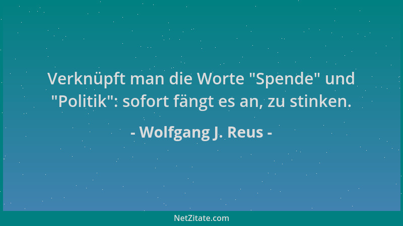 Wolfgang J. Reus - Verknüpft man die Worte  "Spende " und  "Politik ": sofort fängt es an, zu stinken....