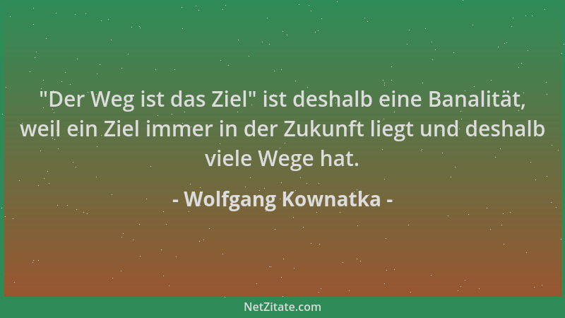 Wolfgang Kownatka -  "Der Weg ist das Ziel " ist deshalb eine Banalität, weil ein Ziel immer in der Zukunft liegt und deshalb...