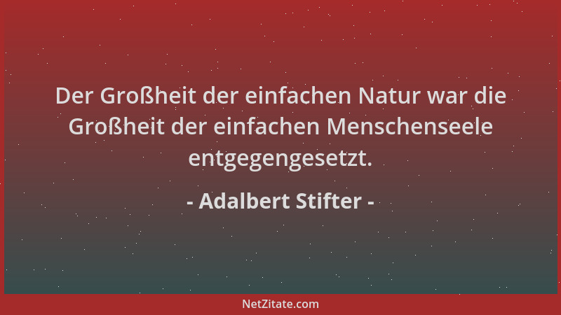 Adalbert Stifter - Der Großheit der einfachen Natur war die Großheit der einfachen Menschenseele entgegengesetzt....