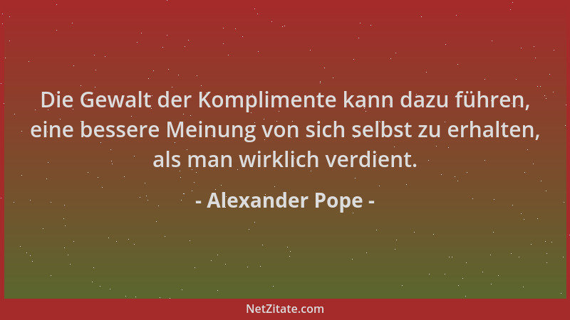 Alexander Pope - Die Gewalt der Komplimente kann dazu führen, eine bessere Meinung von sich selbst zu erhalten, als man wir...