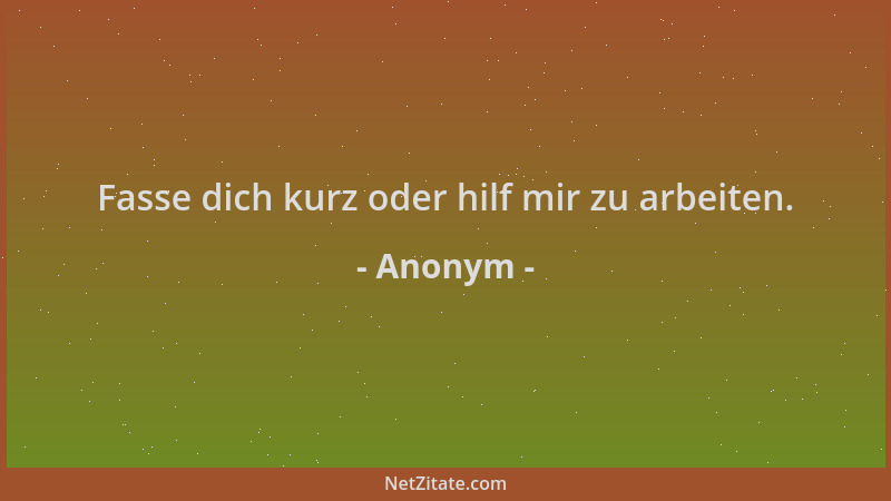 Anonym - Fasse dich kurz oder hilf mir zu arbeiten....