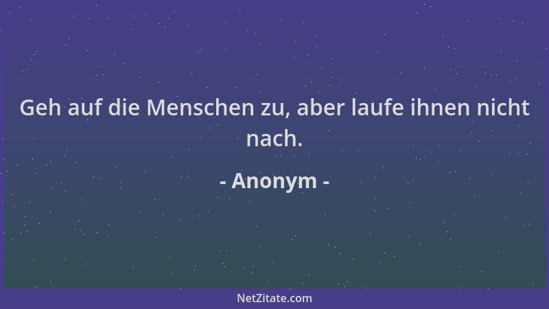 Anonym - Geh auf die Menschen zu, aber laufe ihnen nicht nach....