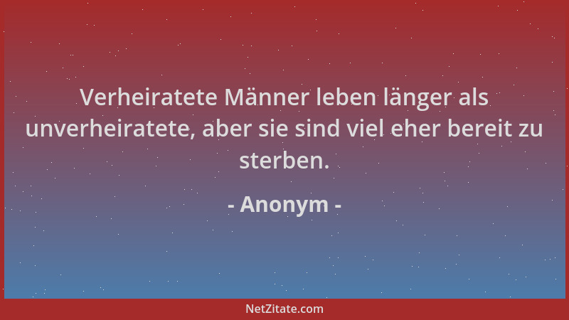 Anonym - Verheiratete Männer leben länger als unverheiratete, aber sie sind viel eher bereit zu sterben....