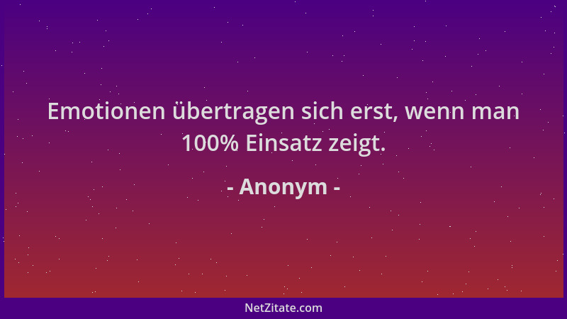 Anonym - Emotionen übertragen sich erst, wenn man 100% Einsatz zeigt....