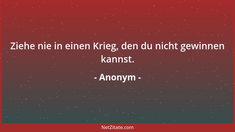 Anonym - Ziehe nie in einen Krieg, den du nicht gewinnen kannst....