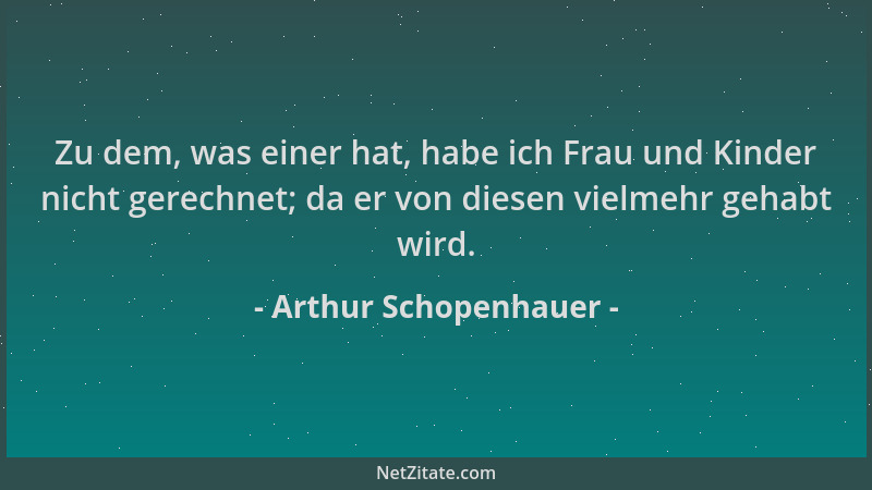 Arthur Schopenhauer - Zu dem, was einer hat, habe ich Frau und Kinder nicht gerechnet; da er von diesen vielmehr gehabt wir...