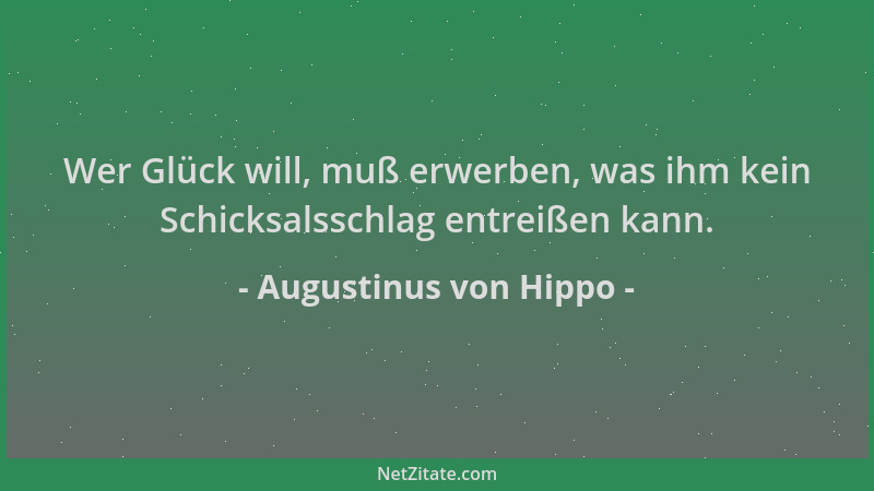 Augustinus von Hippo - Wer Glück will, muß erwerben, was ihm kein Schicksalsschlag entreißen kann....