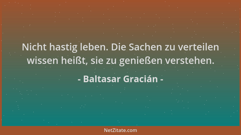 Baltasar Gracián - Nicht hastig leben. Die Sachen zu verteilen wissen heißt, sie zu genießen verstehen....