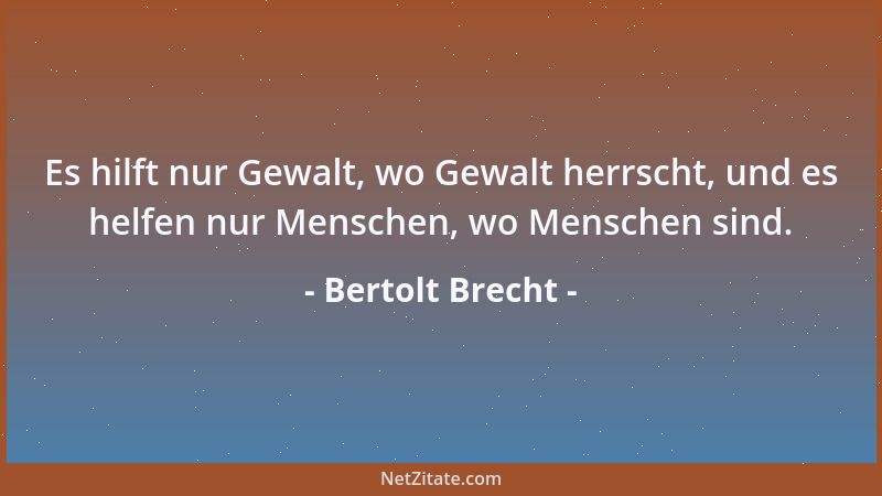 Bertolt Brecht - Es hilft nur Gewalt, wo Gewalt herrscht, und es helfen nur Menschen, wo Menschen sind....