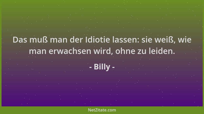 Billy - Das muß man der Idiotie lassen: sie weiß, wie man erwachsen wird, ohne zu leiden....