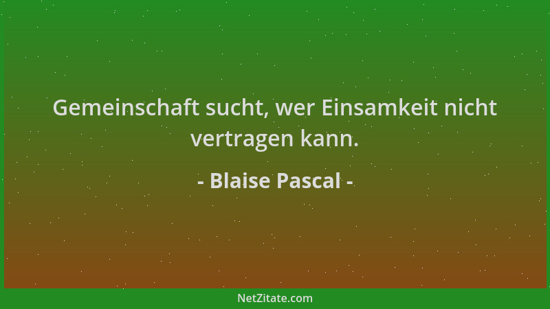 Blaise Pascal - Gemeinschaft sucht, wer Einsamkeit nicht vertragen kann....