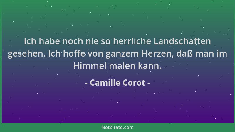 Camille Corot - Ich habe noch nie so herrliche Landschaften gesehen. Ich hoffe von ganzem Herzen, daß man im Himmel malen k...
