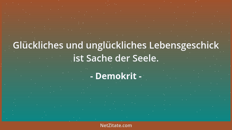 Demokrit - Glückliches und unglückliches Lebensgeschick ist Sache der Seele....