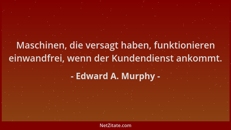 Edward A. Murphy - Maschinen, die versagt haben, funktionieren einwandfrei, wenn der Kundendienst ankommt....