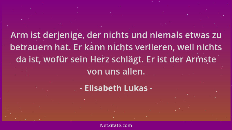 Elisabeth Lukas - Arm ist derjenige, der nichts und niemals etwas zu betrauern hat. Er kann nichts verlieren, weil nichts d...