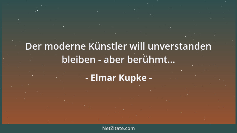 Elmar Kupke - Der moderne Künstler will unverstanden bleiben - aber berühmt......