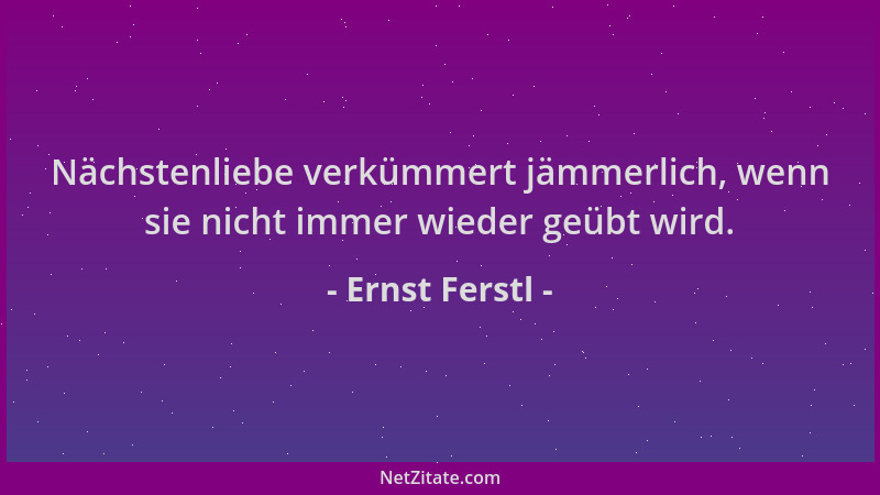 Ernst Ferstl - Nächstenliebe verkümmert jämmerlich, wenn sie nicht immer wieder geübt wird....