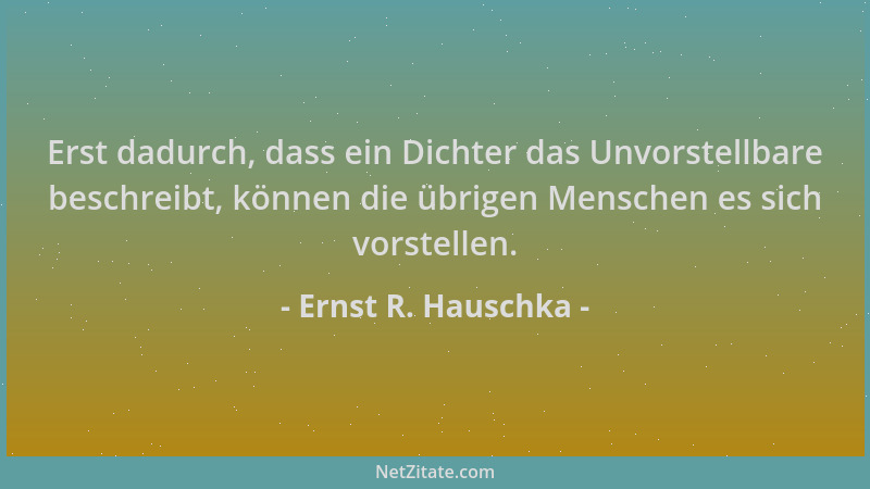 Ernst R. Hauschka - Erst dadurch, dass ein Dichter das Unvorstellbare beschreibt, können die übrigen Menschen es sich vorst...