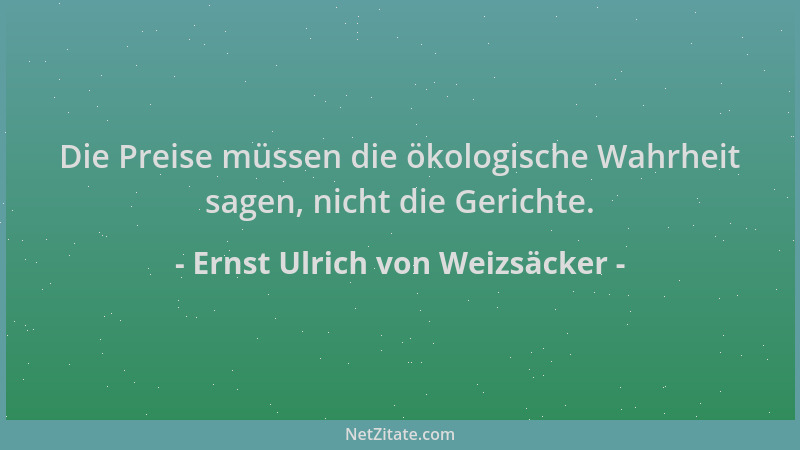 Ernst Ulrich von Weizsäcker - Die Preise müssen die ökologische Wahrheit sagen, nicht die Gerichte....
