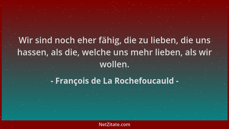 François de La Rochefoucauld - Wir sind noch eher fähig, die zu lieben, die uns hassen, als die, welche uns mehr lieben, al...