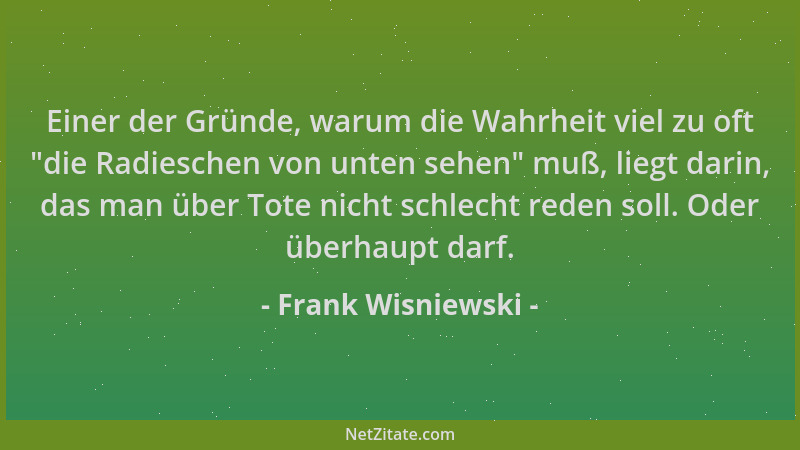 Frank Wisniewski - Einer der Gründe, warum die Wahrheit viel zu oft  "die Radieschen von unten sehen " muß, liegt darin, das...